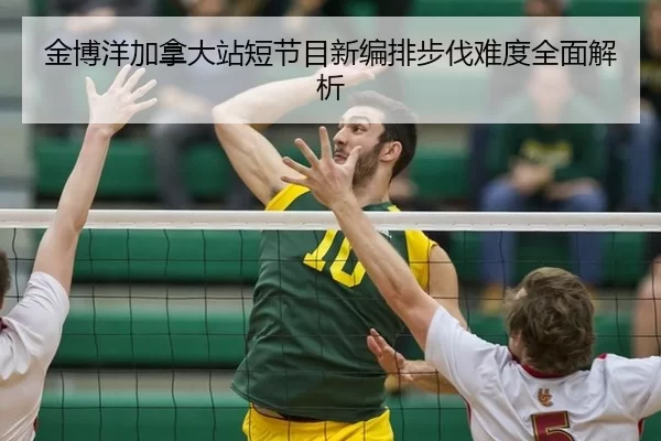 金博洋加拿大站短节目新编排步伐难度全面解析