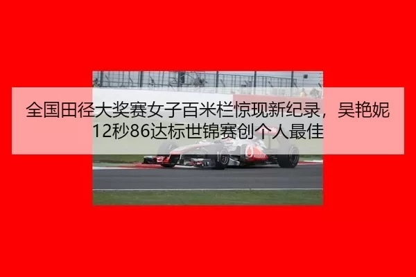 全国田径大奖赛女子百米栏惊现新纪录，吴艳妮12秒86达标世锦赛创个人最佳